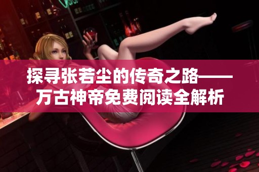 探寻张若尘的传奇之路——万古神帝免费阅读全解析