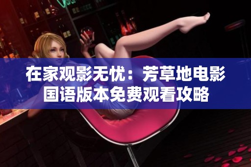 在家观影无忧：芳草地电影国语版本免费观看攻略