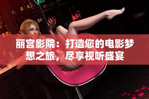 丽宫影院：打造您的电影梦想之旅，尽享视听盛宴