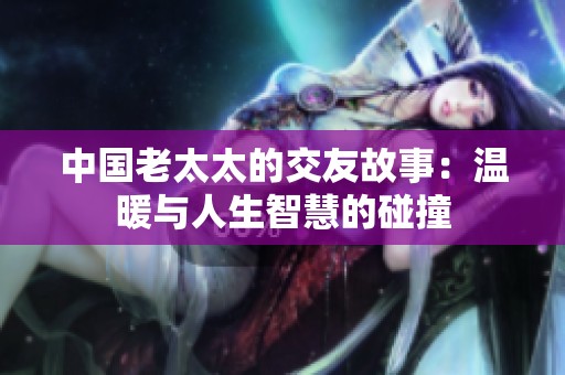 中国老太太的交友故事：温暖与人生智慧的碰撞
