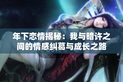 年下恋情揭秘：我与暗许之间的情感纠葛与成长之路