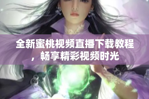 全新蜜桃视频直播下载教程，畅享精彩视频时光