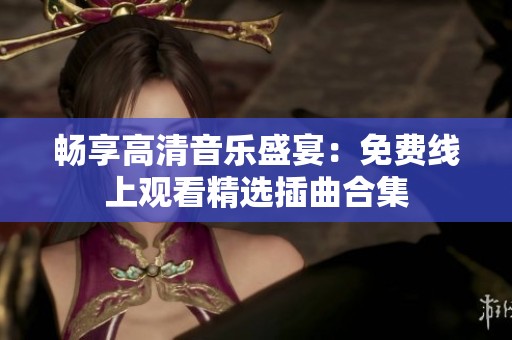 畅享高清音乐盛宴：免费线上观看精选插曲合集