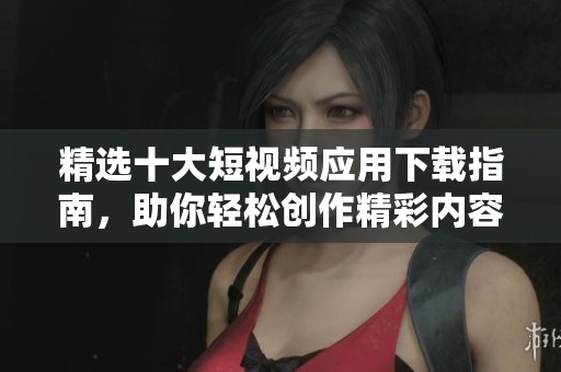 精选十大短视频应用下载指南，助你轻松创作精彩内容
