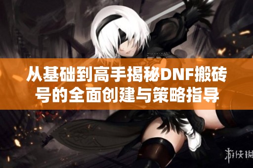 从基础到高手揭秘DNF搬砖号的全面创建与策略指导