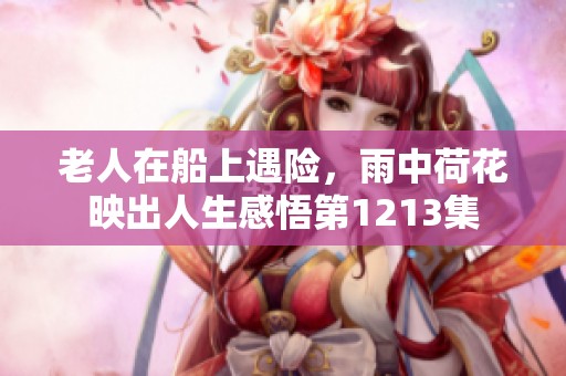 老人在船上遇险，雨中荷花映出人生感悟第1213集