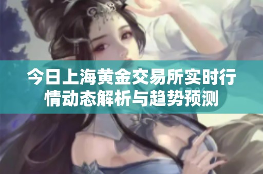 今日上海黄金交易所实时行情动态解析与趋势预测