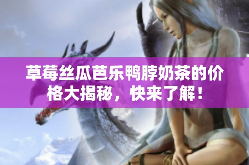 草莓丝瓜芭乐鸭脖奶茶的价格大揭秘，快来了解！