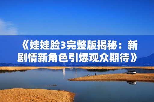 《娃娃脸3完整版揭秘：新剧情新角色引爆观众期待》