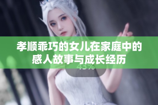 孝顺乖巧的女儿在家庭中的感人故事与成长经历