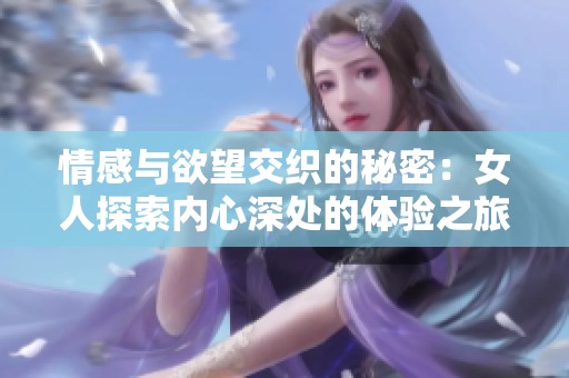 情感与欲望交织的秘密：女人探索内心深处的体验之旅