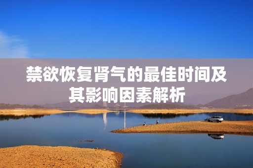 禁欲恢复肾气的最佳时间及其影响因素解析