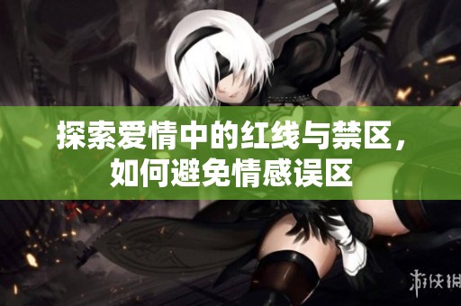 探索爱情中的红线与禁区，如何避免情感误区
