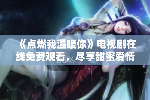 《点燃我温暖你》电视剧在线免费观看，尽享甜蜜爱情故事