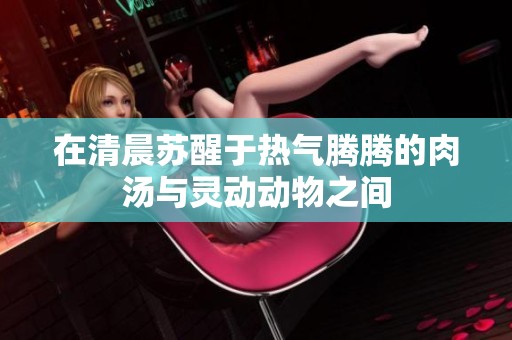 在清晨苏醒于热气腾腾的肉汤与灵动动物之间