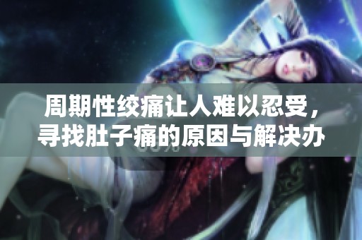 周期性绞痛让人难以忍受，寻找肚子痛的原因与解决办法