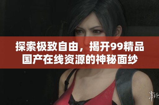 探索极致自由，揭开99精品国产在线资源的神秘面纱