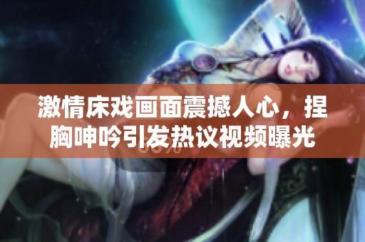 激情床戏画面震撼人心，捏胸呻吟引发热议视频曝光