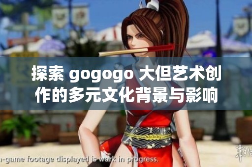 探索 gogogo 大但艺术创作的多元文化背景与影响