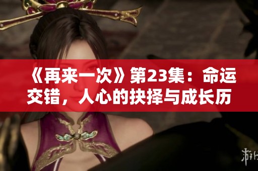 《再来一次》第23集：命运交错，人心的抉择与成长历程