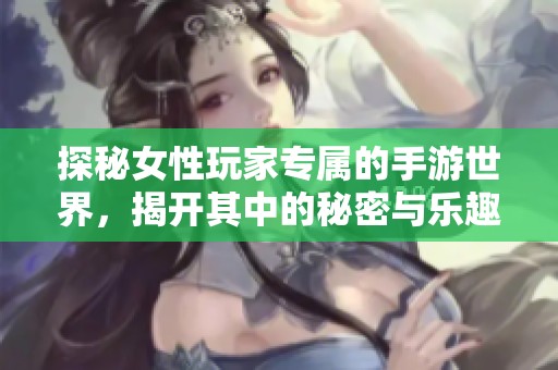 探秘女性玩家专属的手游世界，揭开其中的秘密与乐趣