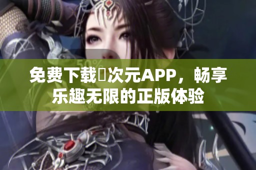 免费下载囧次元APP，畅享乐趣无限的正版体验