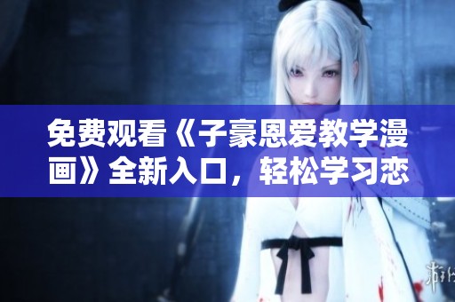 免费观看《子豪恩爱教学漫画》全新入口，轻松学习恋爱技巧