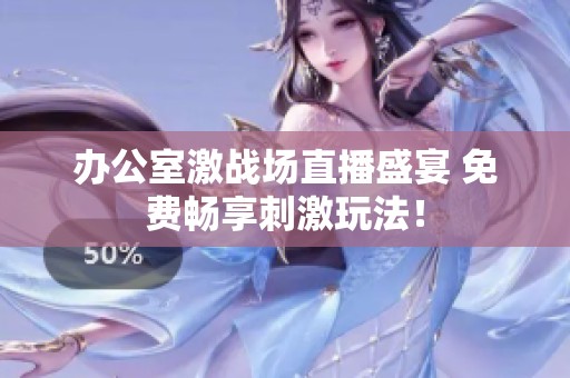 办公室激战场直播盛宴 免费畅享刺激玩法！