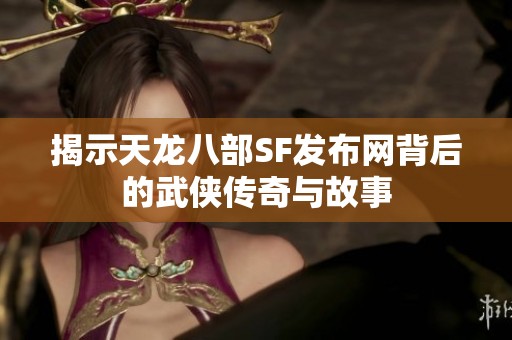 揭示天龙八部SF发布网背后的武侠传奇与故事