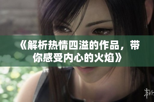 《解析热情四溢的作品，带你感受内心的火焰》