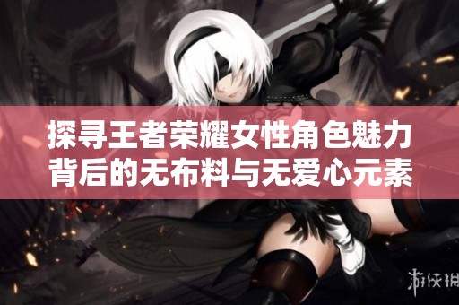 探寻王者荣耀女性角色魅力背后的无布料与无爱心元素