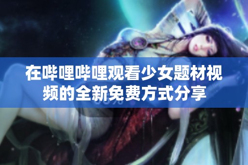 在哔哩哔哩观看少女题材视频的全新免费方式分享