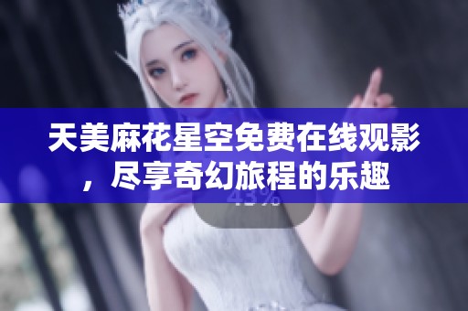 天美麻花星空免费在线观影，尽享奇幻旅程的乐趣