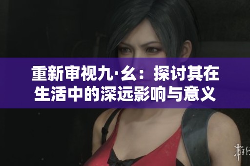 重新审视九·幺：探讨其在生活中的深远影响与意义
