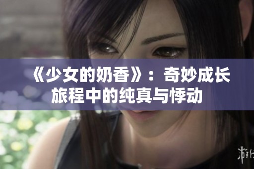 《少女的奶香》：奇妙成长旅程中的纯真与悸动