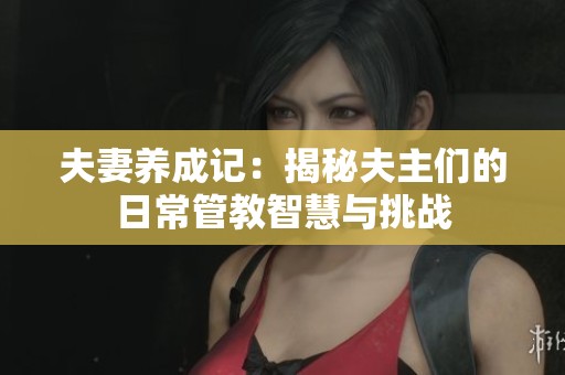 夫妻养成记：揭秘夫主们的日常管教智慧与挑战