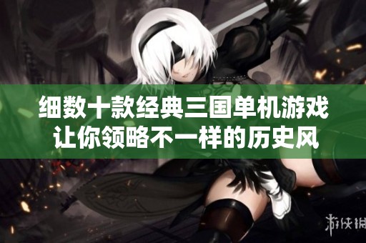 细数十款经典三国单机游戏 让你领略不一样的历史风情