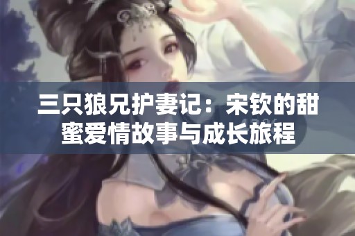 三只狼兄护妻记：宋钦的甜蜜爱情故事与成长旅程