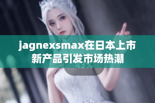 jagnexsmax在日本上市新产品引发市场热潮