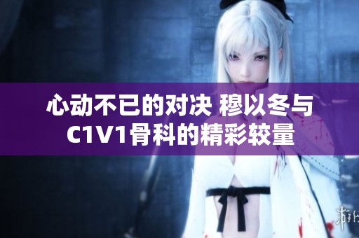 心动不已的对决 穆以冬与C1V1骨科的精彩较量