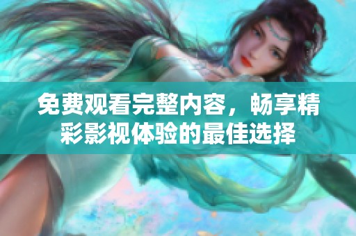 免费观看完整内容，畅享精彩影视体验的最佳选择