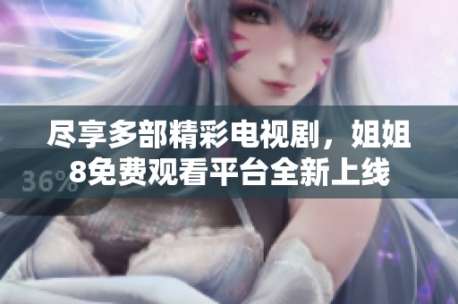 尽享多部精彩电视剧，姐姐8免费观看平台全新上线