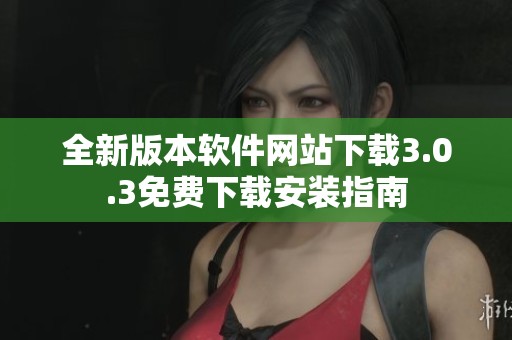 全新版本软件网站下载3.0.3免费下载安装指南
