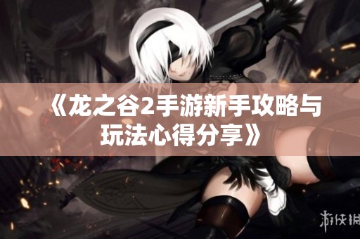《龙之谷2手游新手攻略与玩法心得分享》
