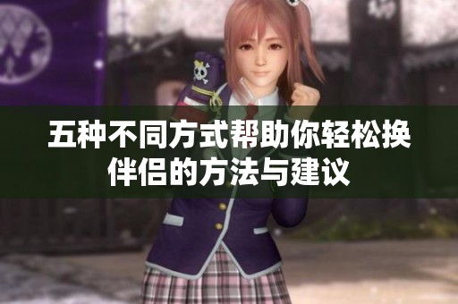 五种不同方式帮助你轻松换伴侣的方法与建议