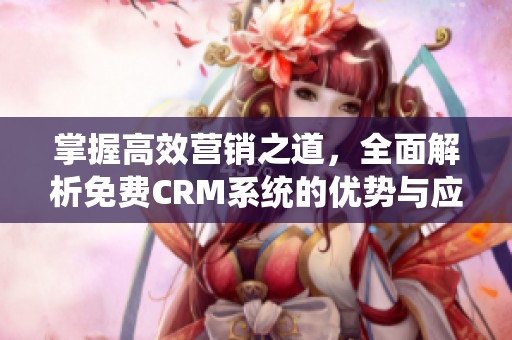 掌握高效营销之道，全面解析免费CRM系统的优势与应用