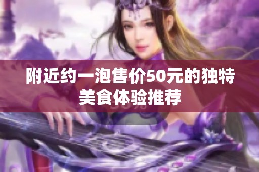 附近约一泡售价50元的独特美食体验推荐
