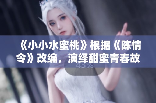 《小小水蜜桃》根据《陈情令》改编，演绎甜蜜青春故事