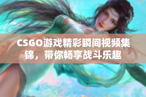 CSGO游戏精彩瞬间视频集锦，带你畅享战斗乐趣