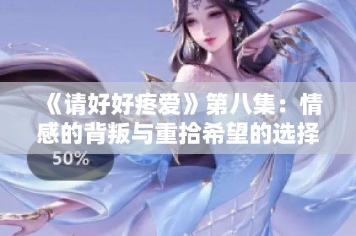 《请好好疼爱》第八集：情感的背叛与重拾希望的选择